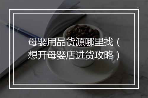 母婴用品货源哪里找（想开母婴店进货攻略）