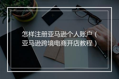 怎样注册亚马逊个人账户（亚马逊跨境电商开店教程）