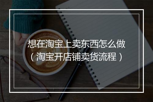 想在淘宝上卖东西怎么做（淘宝开店铺卖货流程）