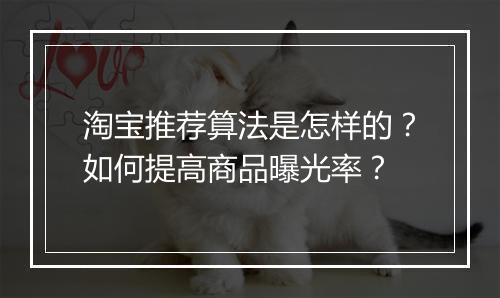 淘宝推荐算法是怎样的？如何提高商品曝光率？