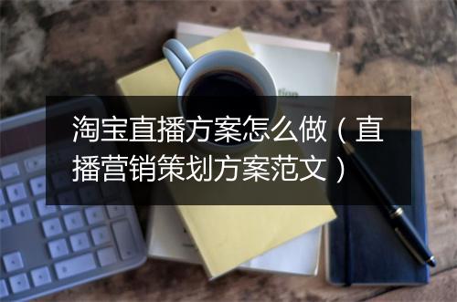 淘宝直播方案怎么做（直播营销策划方案范文）
