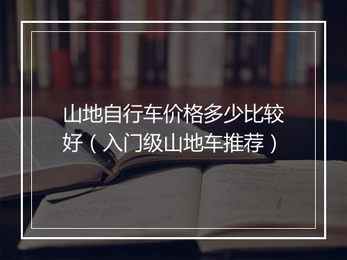 山地自行车价格多少比较好（入门级山地车推荐）