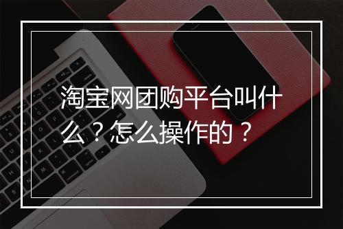 淘宝网团购平台叫什么？怎么操作的？