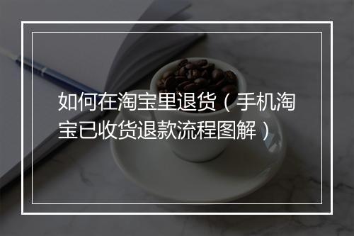 如何在淘宝里退货（手机淘宝已收货退款流程图解）