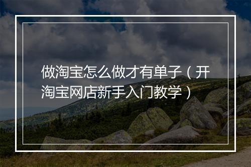 做淘宝怎么做才有单子（开淘宝网店新手入门教学）