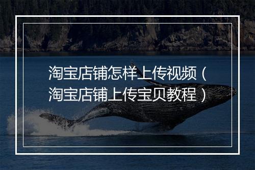 淘宝店铺怎样上传视频（淘宝店铺上传宝贝教程）