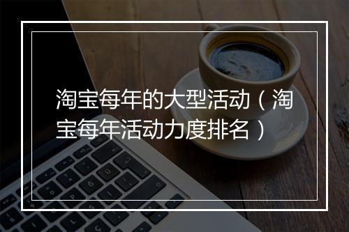 淘宝每年的大型活动（淘宝每年活动力度排名）
