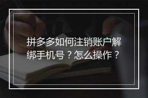 拼多多如何注销账户解绑手机号？怎么操作？
