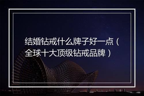 结婚钻戒什么牌子好一点（全球十大顶级钻戒品牌）