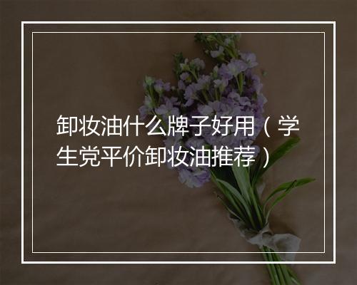 卸妆油什么牌子好用（学生党平价卸妆油推荐）