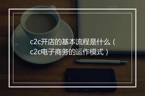 c2c开店的基本流程是什么（c2c电子商务的运作模式）