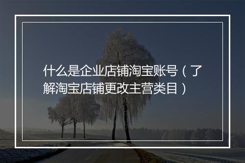 什么是企业店铺淘宝账号（了解淘宝店铺更改主营类目）