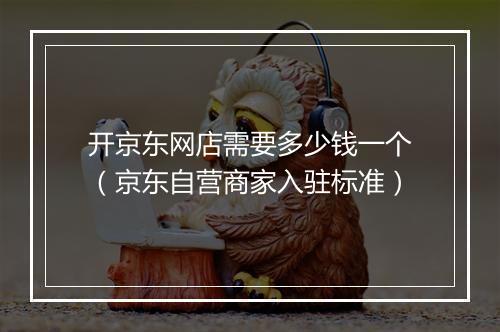 开京东网店需要多少钱一个（京东自营商家入驻标准）