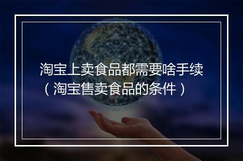 淘宝上卖食品都需要啥手续（淘宝售卖食品的条件）