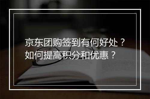京东团购签到有何好处？如何提高积分和优惠？