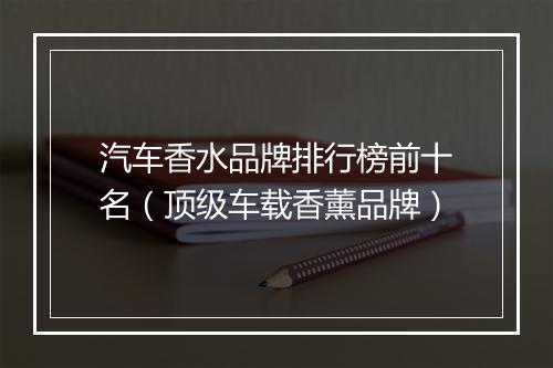 汽车香水品牌排行榜前十名（顶级车载香薰品牌）