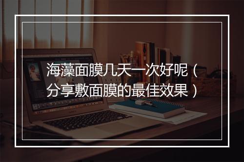 海藻面膜几天一次好呢（分享敷面膜的最佳效果）