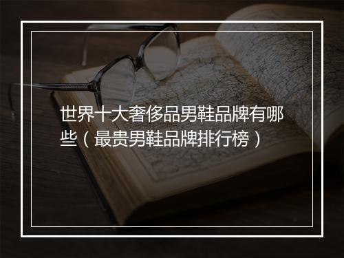 世界十大奢侈品男鞋品牌有哪些（最贵男鞋品牌排行榜）