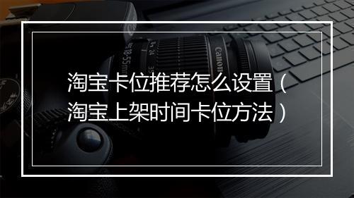 淘宝卡位推荐怎么设置（淘宝上架时间卡位方法）