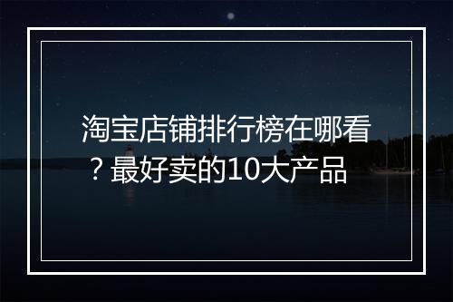 淘宝店铺排行榜在哪看？最好卖的10大产品