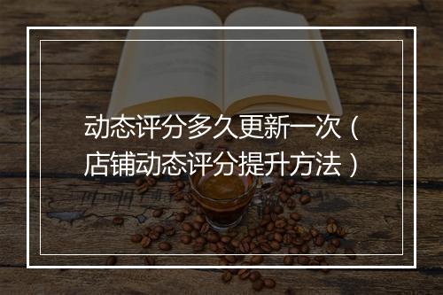 动态评分多久更新一次（店铺动态评分提升方法）