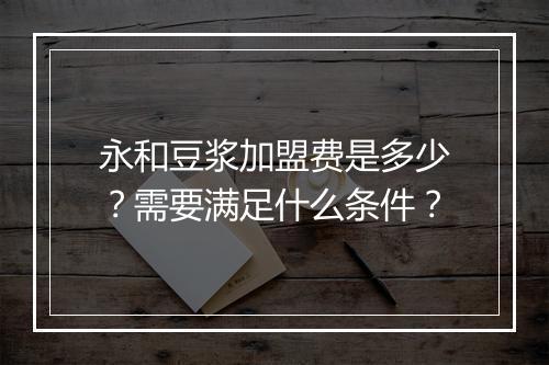 永和豆浆加盟费是多少？需要满足什么条件？