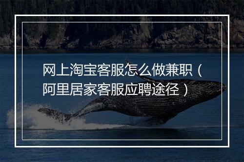 网上淘宝客服怎么做兼职（阿里居家客服应聘途径）