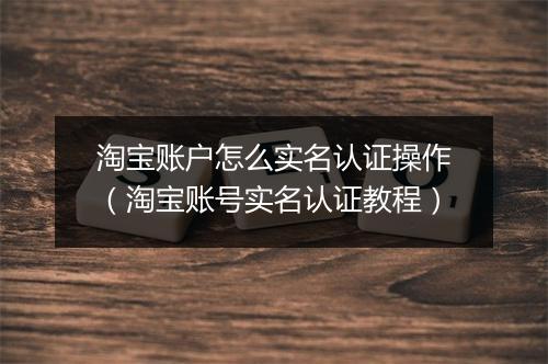 淘宝账户怎么实名认证操作（淘宝账号实名认证教程）