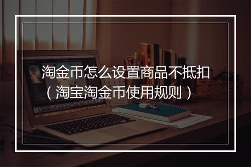 淘金币怎么设置商品不抵扣（淘宝淘金币使用规则）