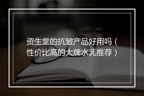 资生堂的抗皱产品好用吗（性价比高的大牌水乳推荐）