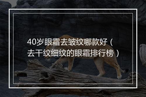 40岁眼霜去皱纹哪款好（去干纹细纹的眼霜排行榜）