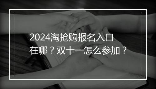 2024淘抢购报名入口在哪？双十一怎么参加？