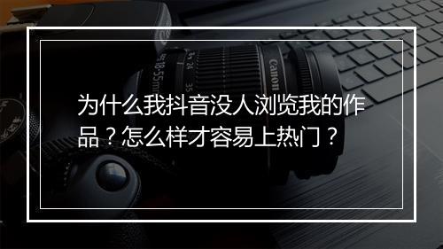 为什么我抖音没人浏览我的作品？怎么样才容易上热门？