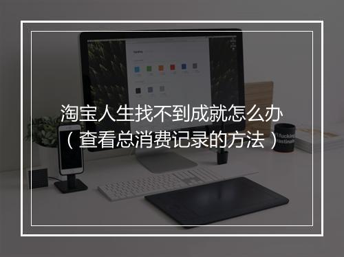 淘宝人生找不到成就怎么办（查看总消费记录的方法）