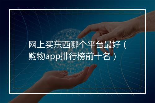 网上买东西哪个平台最好（购物app排行榜前十名）