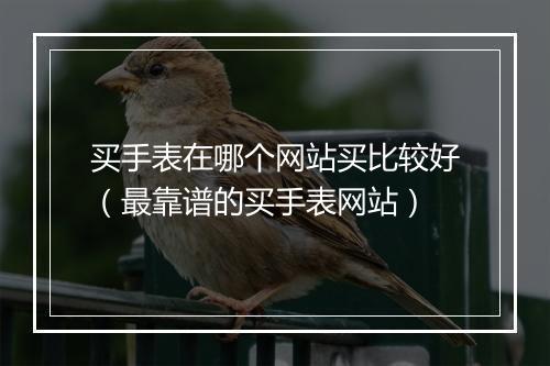 买手表在哪个网站买比较好（最靠谱的买手表网站）