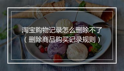 淘宝购物记录怎么删除不了（删除商品购买记录规则）