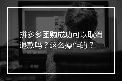 拼多多团购成功可以取消退款吗？这么操作的？