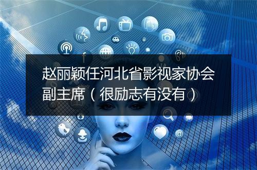赵丽颖任河北省影视家协会副主席（很励志有没有）