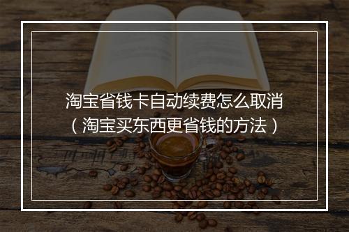 淘宝省钱卡自动续费怎么取消（淘宝买东西更省钱的方法）