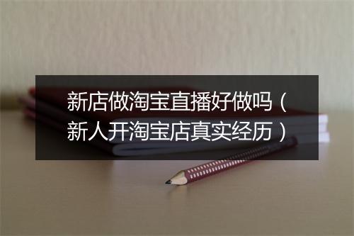 新店做淘宝直播好做吗（新人开淘宝店真实经历）
