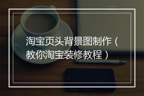 淘宝页头背景图制作（教你淘宝装修教程）