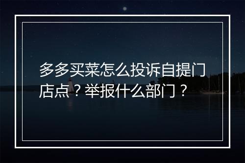 多多买菜怎么投诉自提门店点？举报什么部门？