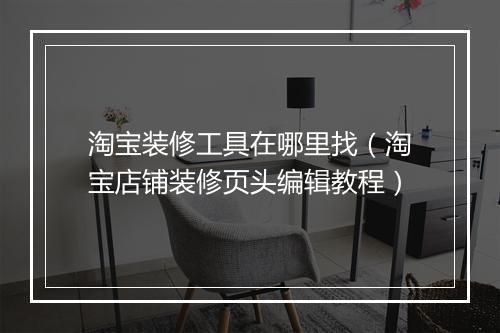 淘宝装修工具在哪里找（淘宝店铺装修页头编辑教程）