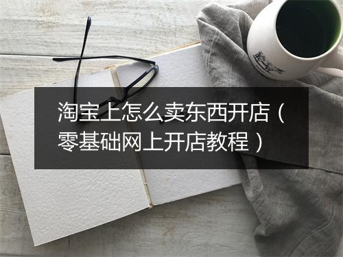 淘宝上怎么卖东西开店（零基础网上开店教程）