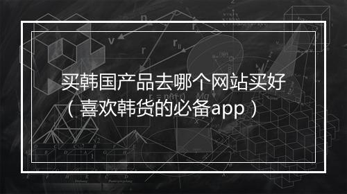 买韩国产品去哪个网站买好（喜欢韩货的必备app）