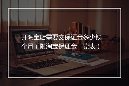 开淘宝店需要交保证金多少钱一个月（附淘宝保证金一览表）