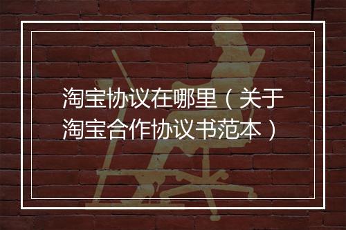 淘宝协议在哪里（关于淘宝合作协议书范本）