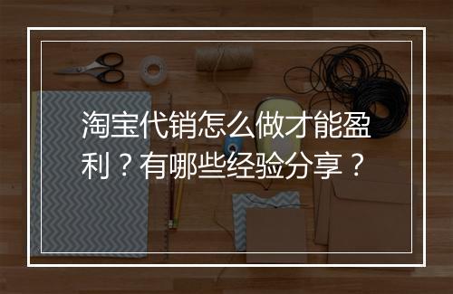 淘宝代销怎么做才能盈利？有哪些经验分享？