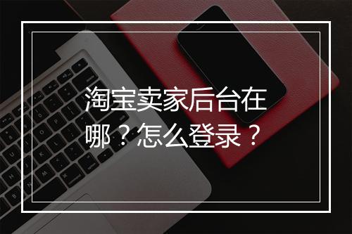 淘宝卖家后台在哪？怎么登录？